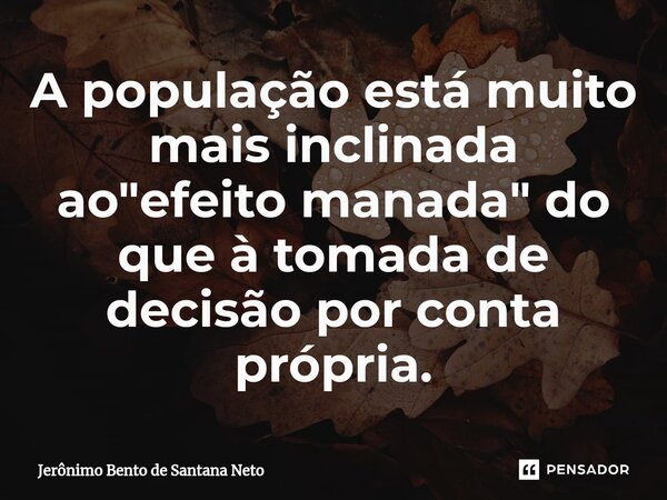 ⁠A população está muito mais inclinada ao "efeito manada" do que à tomada de decisão por conta própria.... Frase de Jerônimo Bento de Santana Neto.