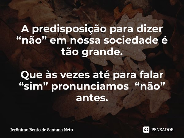 ⁠A predisposição para dizer “não” em nossa sociedade é tão grande. Que às vezes até para falar “sim” pronunciamos “não” antes.... Frase de Jerônimo Bento de Santana Neto.