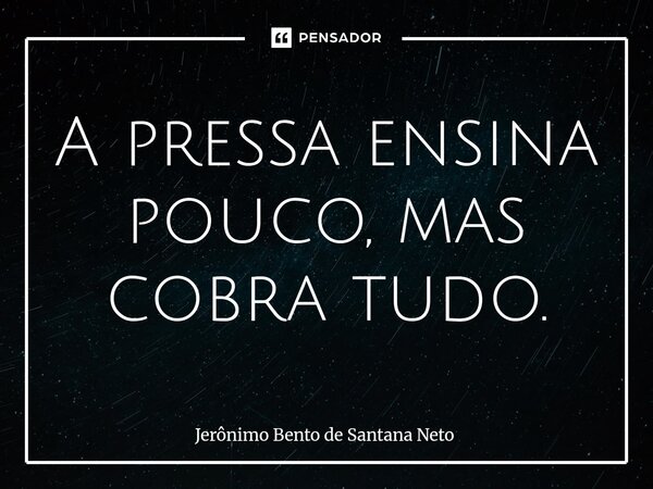 ⁠A pressa ensina pouco, mas cobra tudo.... Frase de Jerônimo Bento de Santana Neto.