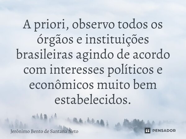 ⁠A priori, observo todos os órgãos e instituições brasileiras agindo de acordo com interesses políticos e econômicos muito bem estabelecidos.... Frase de Jerônimo Bento de Santana Neto.