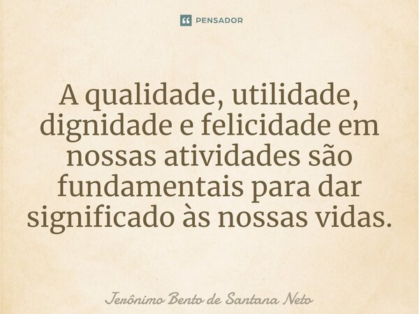 ⁠A qualidade, utilidade, dignidade e felicidade em nossas atividades são fundamentais para dar significado às nossas vidas.... Frase de Jerônimo Bento de Santana Neto.