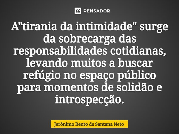 ⁠A "tirania da intimidade" surge da sobrecarga das responsabilidades cotidianas, levando muitos a buscar refúgio no espaço público para momentos de so... Frase de Jerônimo Bento de Santana Neto.