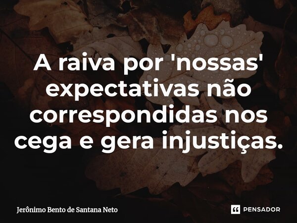 A raiva por 'nossas' expectativas não correspondidas nos cega e gera injustiças.... Frase de Jerônimo Bento de Santana Neto.