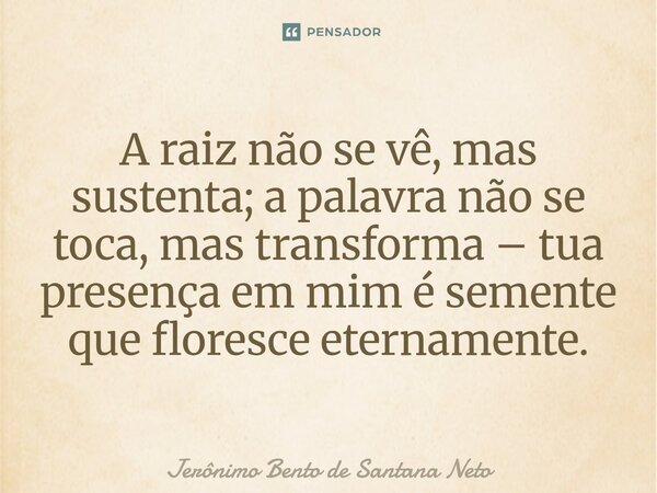 A raiz não se vê, mas sustenta; a palavra não se toca, mas transforma – tua presença em mim é semente que floresce eternamente.... Frase de Jerônimo Bento de Santana Neto.