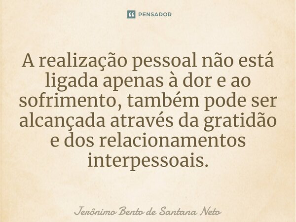 ⁠A realização pessoal não está ligada apenas à dor e ao sofrimento, também pode ser alcançada através da gratidão e dos relacionamentos interpessoais.... Frase de Jerônimo Bento de Santana Neto.