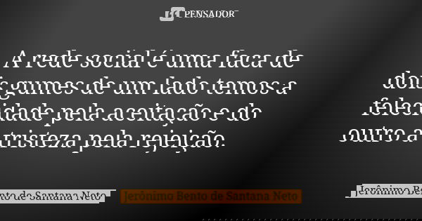 A rede social é uma faca de dois gumes de um lado temos a felecidade pela aceitação e do outro a tristeza pela rejeição.... Frase de Jerônimo Bento de Santana Neto.