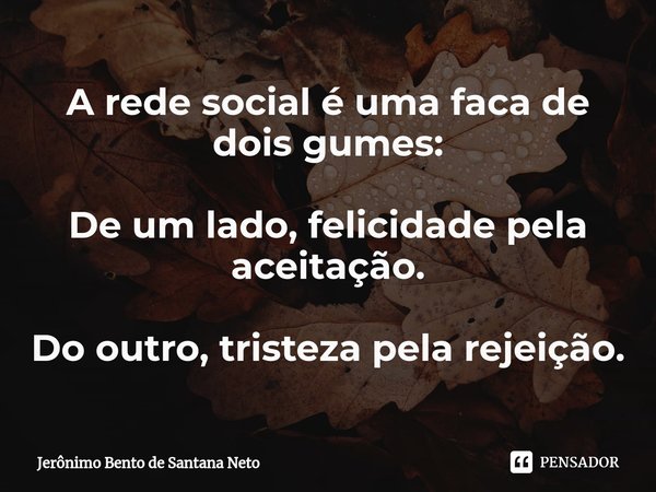 ⁠A rede social é uma faca de dois gumes: De um lado, felicidade pela aceitação. Do outro, tristeza pela rejeição.... Frase de Jerônimo Bento de Santana Neto.
