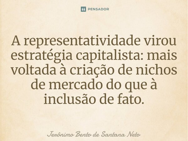 ⁠A representatividade virou estratégia capitalista: mais voltada à criação de nichos de mercado do que à inclusão de fato.... Frase de Jerônimo Bento de Santana Neto.