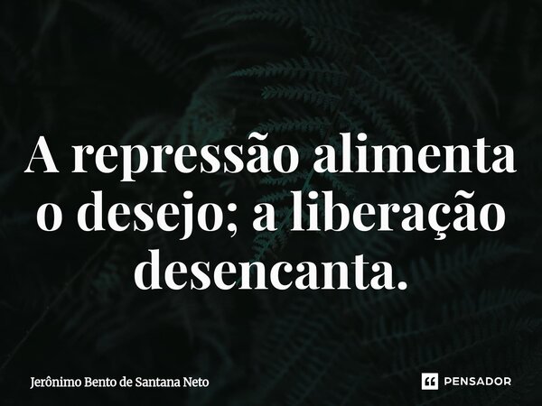 ⁠A repressão alimenta o desejo; a liberação desencanta.... Frase de Jerônimo Bento de Santana Neto.