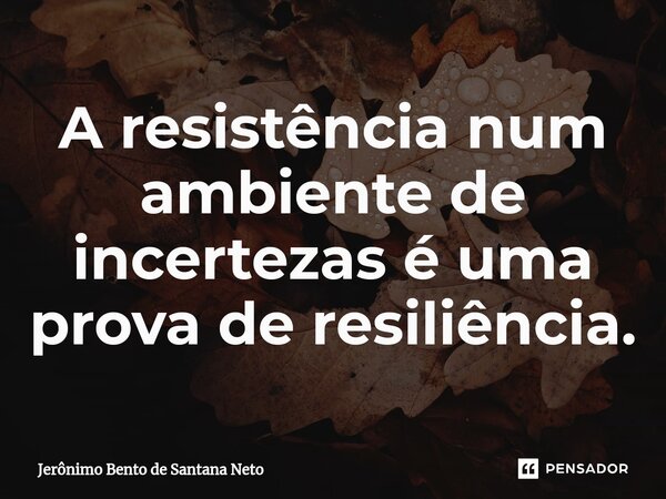 ⁠A resistência num ambiente de incertezas é uma prova de resiliência.... Frase de Jerônimo Bento de Santana Neto.