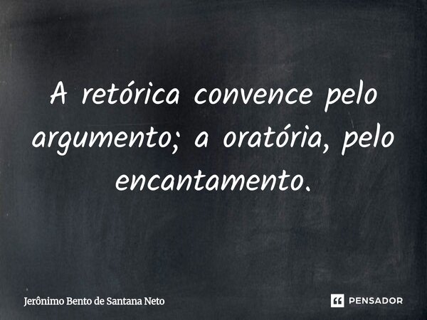 ⁠A retórica convence pelo argumento; a oratória, pelo encantamento.... Frase de Jerônimo Bento de Santana Neto.