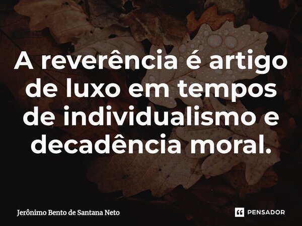 ⁠A reverência é artigo de luxo em tempos de individualismo e decadência moral.... Frase de Jerônimo Bento de Santana Neto.