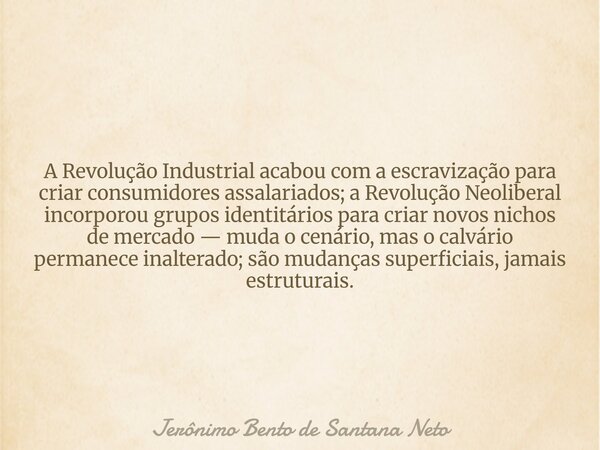 A Revolução Industrial acabou com a escravização para criar consumidores assalariados; a Revolução Neoliberal incorporou grupos identitários para criar novos ni... Frase de Jerônimo Bento de Santana Neto.