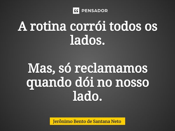 ⁠A rotina corrói todos os lados. Mas, só reclamamos quando dói no nosso lado.... Frase de Jerônimo Bento de Santana Neto.