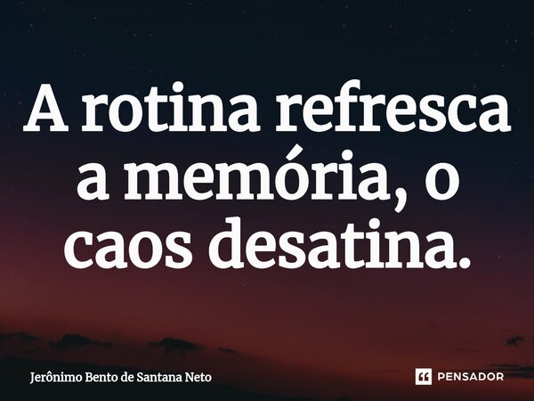 ⁠A rotina refresca a memória, o caos desatina.... Frase de Jerônimo Bento de Santana Neto.
