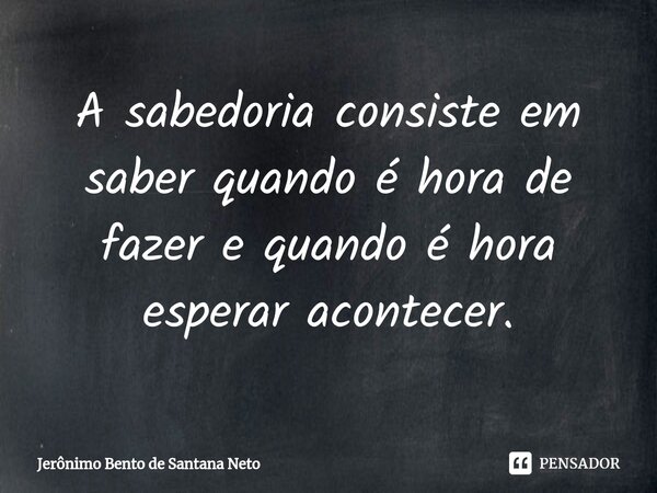 A sabedoria consiste em saber quando é hora de fazer e quando é hora esperar acontecer.... Frase de Jerônimo Bento de Santana Neto.