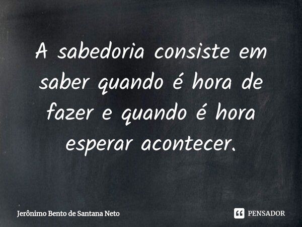 A sabedoria consiste em saber quando é hora de fazer e quando é hora esperar acontecer.... Frase de Jerônimo Bento de Santana Neto.