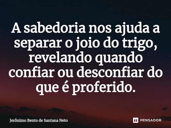⁠A sabedoria nos ajuda a separar o joio do trigo, revelando quando confiar ou desconfiar do que é proferido.... Frase de Jerônimo Bento de Santana Neto.
