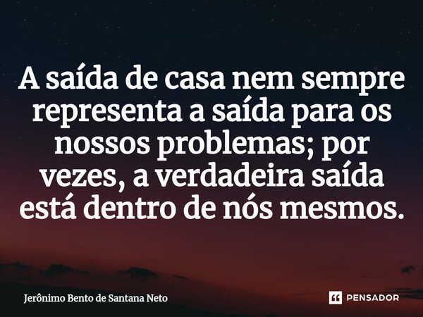 ⁠A saída de casa nem sempre representa a saída para os nossos problemas; por vezes, a verdadeira saída está dentro de nós mesmos.... Frase de Jerônimo Bento de Santana Neto.