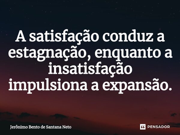 ⁠A satisfação conduz a estagnação, enquanto a insatisfação impulsiona a expansão.... Frase de Jerônimo Bento de Santana Neto.