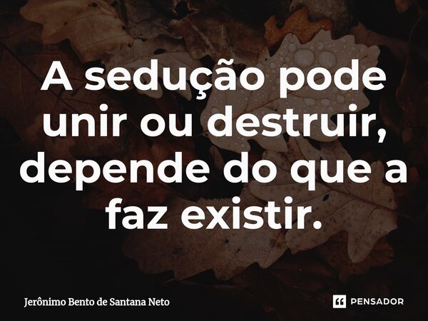 ⁠A sedução pode unir ou destruir, depende do que a faz existir.... Frase de Jerônimo Bento de Santana Neto.