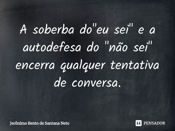 ⁠A soberba do "eu sei" e a autodefesa do "não sei" encerra qualquer tentativa de conversa.... Frase de Jerônimo Bento de Santana Neto.