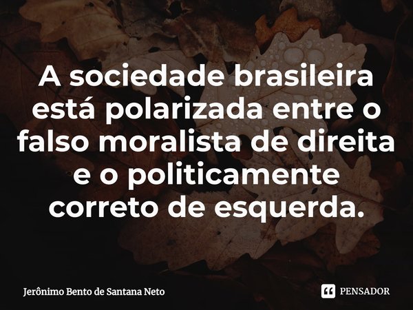 ⁠A sociedade brasileira está polarizada entre o falso moralista de direita e o politicamente correto de esquerda.... Frase de Jerônimo Bento de Santana Neto.