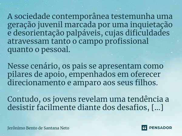 ⁠A sociedade contemporânea testemunha uma geração juvenil marcada por uma inquietação e desorientação palpáveis, cujas dificuldades atravessam tanto o campo pro... Frase de Jerônimo Bento de Santana Neto.