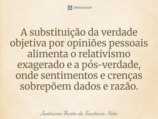 ⁠A substituição da verdade objetiva por opiniões pessoais alimenta o relativismo exagerado e a pós-verdade, onde sentimentos e crenças sobrepõem dados e razão.... Frase de Jerônimo Bento de Santana Neto.