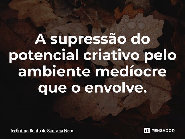 ⁠A supressão do potencial criativo pelo ambiente medíocre que o envolve.... Frase de Jerônimo Bento de Santana Neto.