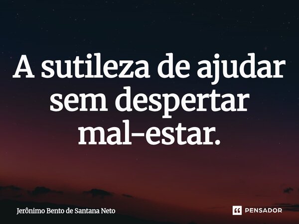 ⁠A sutileza de ajudar sem despertar mal-estar.... Frase de Jerônimo Bento de Santana Neto.