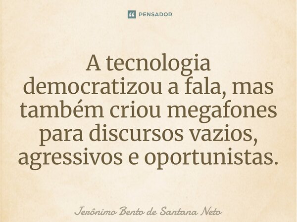 ⁠A tecnologia democratizou a fala, mas também criou megafones para discursos vazios, agressivos e oportunistas.... Frase de Jerônimo Bento de Santana Neto.