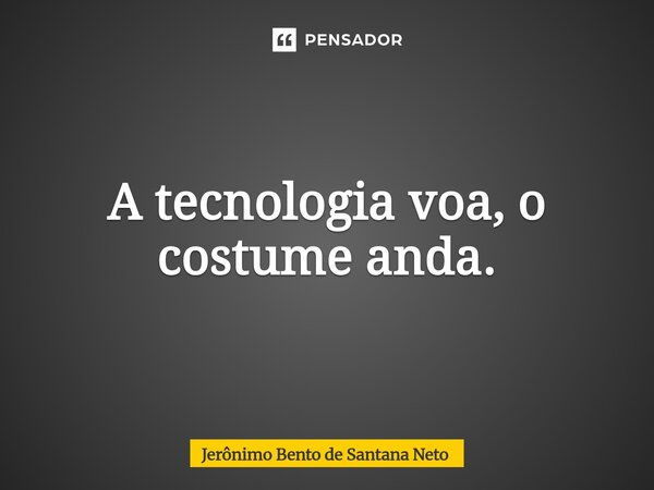 ⁠A tecnologia voa, o costume anda.... Frase de Jerônimo Bento de Santana Neto.