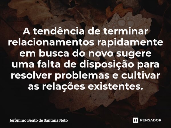 A tendência de terminar relacionamentos rapidamente em busca do novo sugere uma falta de disposição para resolver problemas e cultivar as relações existentes.... Frase de Jerônimo Bento de Santana Neto.