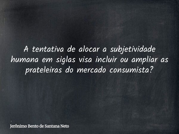 A tentativa de alocar a subjetividade humana em siglas visa incluir ou ampliar as prateleiras do mercado consumista?... Frase de Jerônimo Bento de Santana Neto.