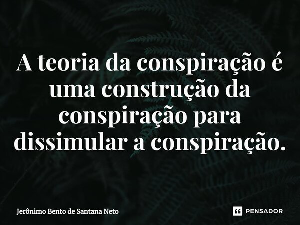 ⁠A teoria da conspiração é uma construção da conspiração para dissimular a conspiração.... Frase de Jerônimo Bento de Santana Neto.
