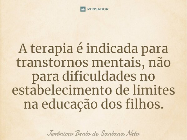 ⁠A terapia é indicada para transtornos mentais, não para dificuldades no estabelecimento de limites na educação dos filhos.... Frase de Jerônimo Bento de Santana Neto.