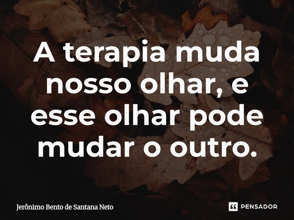 ⁠A terapia muda nosso olhar, e esse olhar pode mudar o outro.... Frase de Jerônimo Bento de Santana Neto.