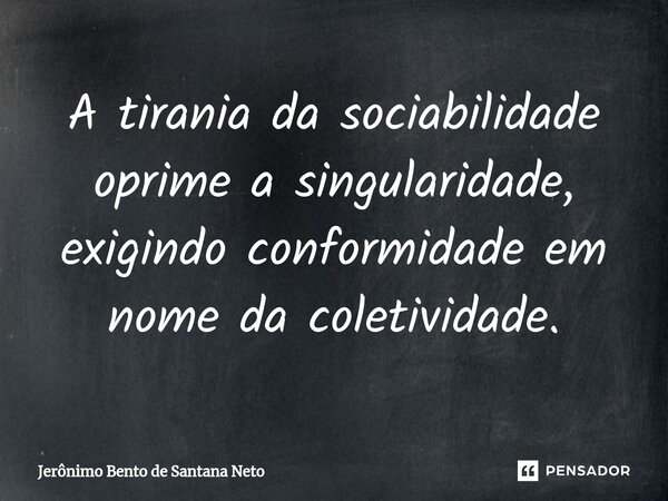 ⁠A tirania da sociabilidade oprime a singularidade, exigindo conformidade em nome da coletividade.... Frase de Jerônimo Bento de Santana Neto.