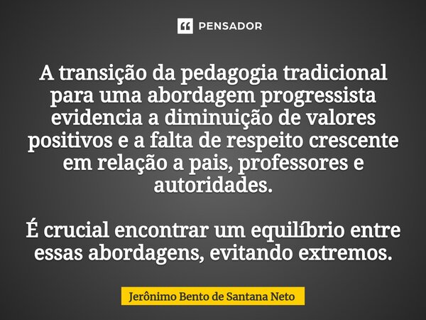 ⁠A transição da pedagogia tradicional para uma abordagem progressista evidencia a diminuição de valores positivos e a falta de respeito crescente em relação a p... Frase de Jerônimo Bento de Santana Neto.