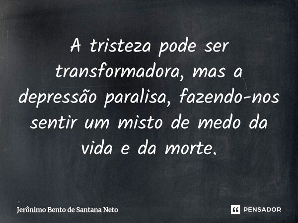⁠A tristeza pode ser transformadora, mas a depressão paralisa, fazendo-nos sentir um misto de medo da vida e da morte.... Frase de Jerônimo Bento de Santana Neto.