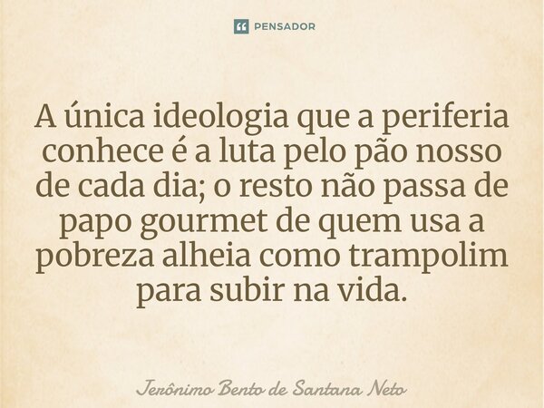 A única ideologia que a periferia conhece é a luta pelo pão nosso de cada dia; o resto não passa de papo gourmet de quem usa a pobreza alheia como trampolim par... Frase de Jerônimo Bento de Santana Neto.