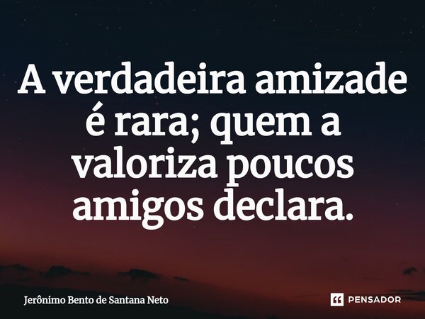 ⁠A verdadeira amizade é rara; quem a valoriza poucos amigos declara.... Frase de Jerônimo Bento de Santana Neto.