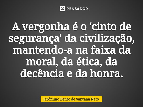 A vergonha é o 'cinto de segurança' da civilização, mantendo-a na faixa da moral, da ética, da decência e da honra.... Frase de Jerônimo Bento de Santana Neto.