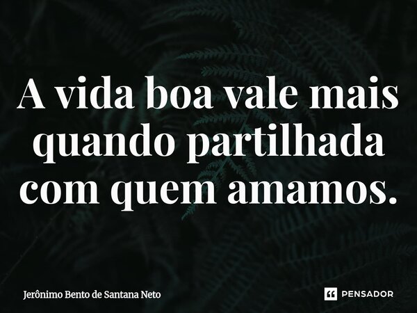 ⁠A vida boa vale mais quando partilhada com quem amamos.... Frase de Jerônimo Bento de Santana Neto.