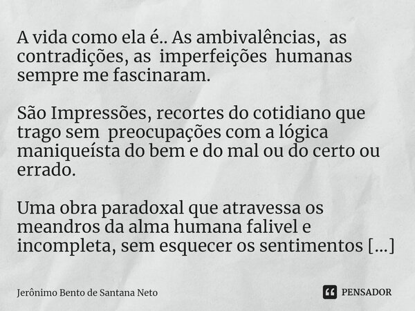 ⁠A vida como ela é.. As ambivalências, as contradições, as imperfeições humanas sempre me fascinaram. São Impressões, recortes do cotidiano que trago sem preocu... Frase de Jerônimo Bento de Santana Neto.