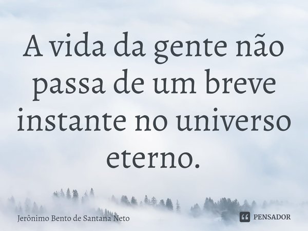 ⁠A vida da gente não passa de um breve instante no universo eterno.... Frase de Jerônimo Bento de Santana Neto.