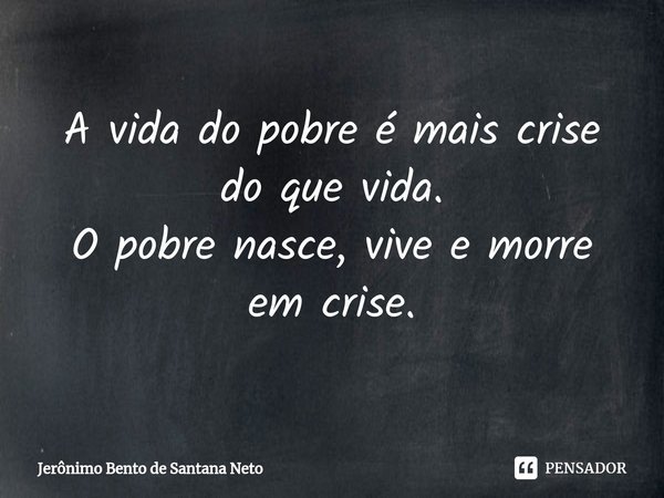 ⁠⁠A vida do pobre é mais crise do que vida. O pobre nasce, vive e morre em crise.... Frase de Jerônimo Bento de Santana Neto.