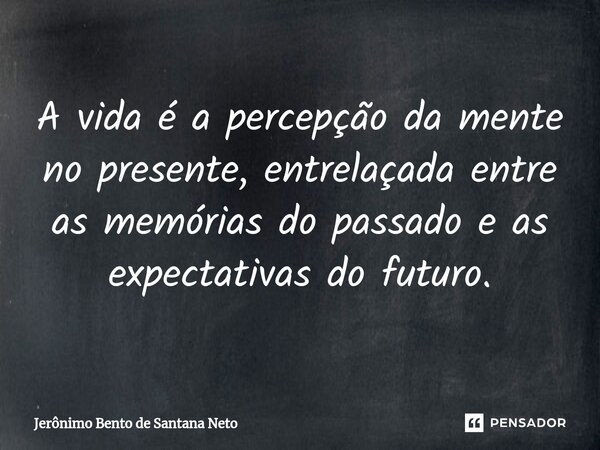 A vida é a percepção da mente no presente, entrelaçada entre as memórias do passado e as expectativas do futuro.... Frase de Jerônimo Bento de Santana Neto.