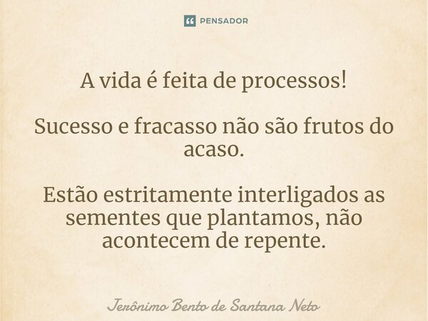 ⁠A vida é feita de processos! Sucesso e fracasso não são frutos do acaso. Estão estritamente interligados as sementes que plantamos, não acontecem de repente.... Frase de Jerônimo Bento de Santana Neto.